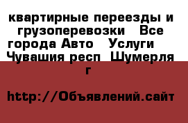 квартирные переезды и грузоперевозки - Все города Авто » Услуги   . Чувашия респ.,Шумерля г.